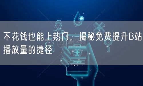 不花钱也能上热门，揭秘免费提升B站播放量的捷径