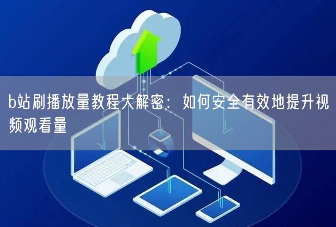 b站刷播放量教程大解密：如何安全有效地提升视频观看量