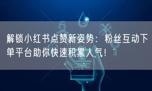 解锁小红书点赞新姿势：粉丝互动下单平台助你快速积累人气！