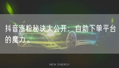 抖音涨粉秘诀大公开：自助下单平台的魔力。