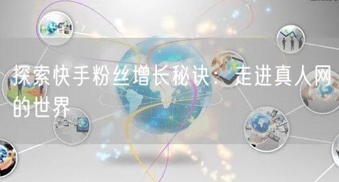 探索快手粉丝增长秘诀：走进真人网的世界