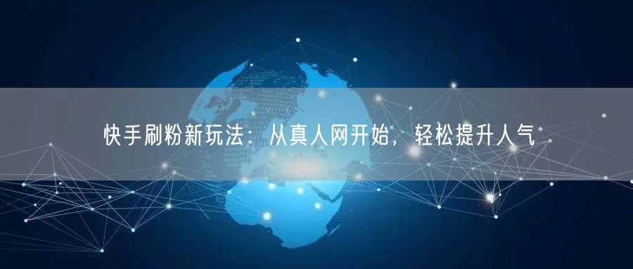 快手刷粉新玩法：从真人网开始，轻松提升人气