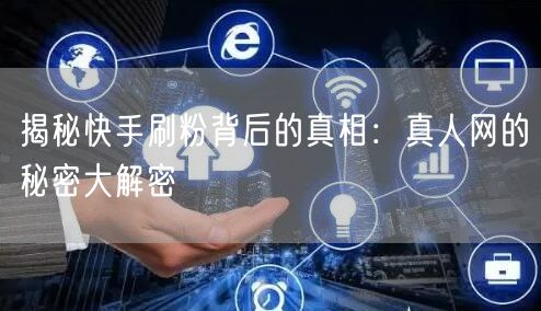 揭秘快手刷粉背后的真相：真人网的秘密大解密