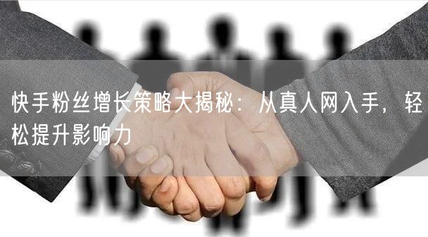 快手粉丝增长策略大揭秘：从真人网入手，轻松提升影响力
