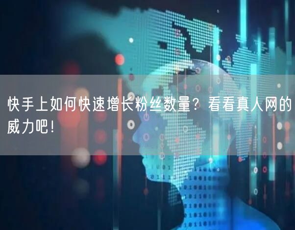 快手上如何快速增长粉丝数量？看看真人网的威力吧！