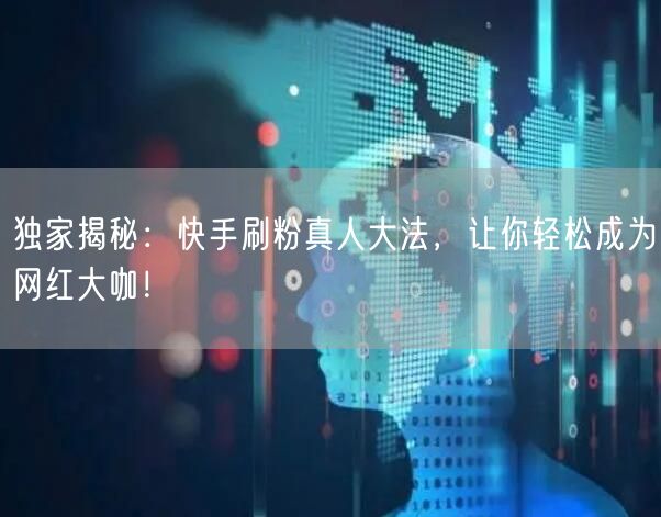 独家揭秘：快手刷粉真人大法，让你轻松成为网红大咖！