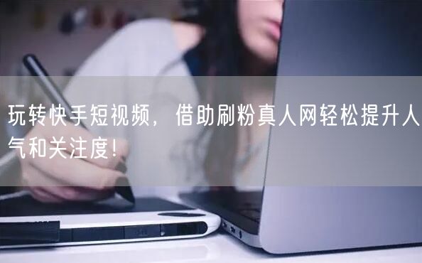玩转快手短视频，借助刷粉真人网轻松提升人气和关注度！