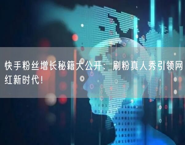 快手粉丝增长秘籍大公开：刷粉真人秀引领网红新时代！