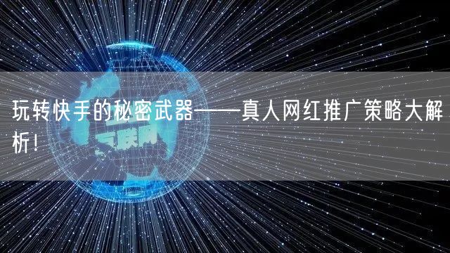 玩转快手的秘密武器——真人网红推广策略大解析！