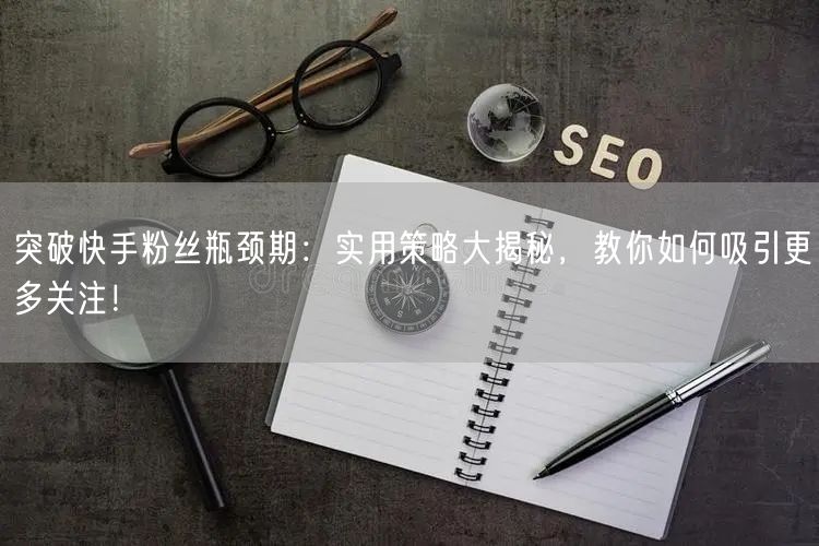 突破快手粉丝瓶颈期：实用策略大揭秘，教你如何吸引更多关注！