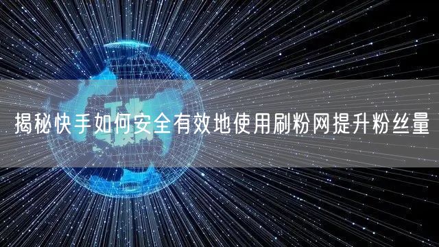 揭秘快手如何安全有效地使用刷粉网提升粉丝量