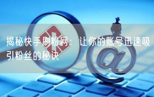 揭秘快手刷粉网：让你的账号迅速吸引粉丝的秘诀