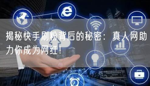 揭秘快手刷粉背后的秘密：真人网助力你成为网红！