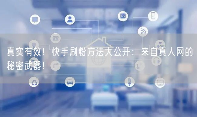 真实有效！快手刷粉方法大公开：来自真人网的秘密武器！