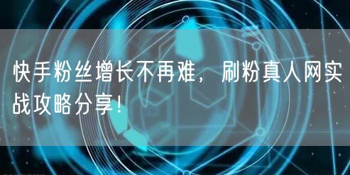 快手粉丝增长不再难，刷粉真人网实战攻略分享！