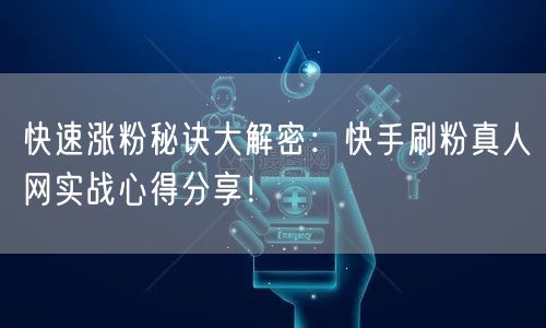 快速涨粉秘诀大解密：快手刷粉真人网实战心得分享！
