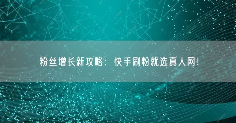 粉丝增长新攻略：快手刷粉就选真人网！
