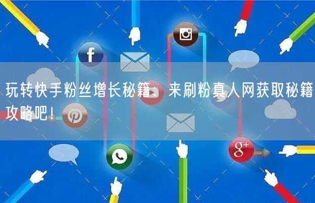 玩转快手粉丝增长秘籍：来刷粉真人网获取秘籍攻略吧！