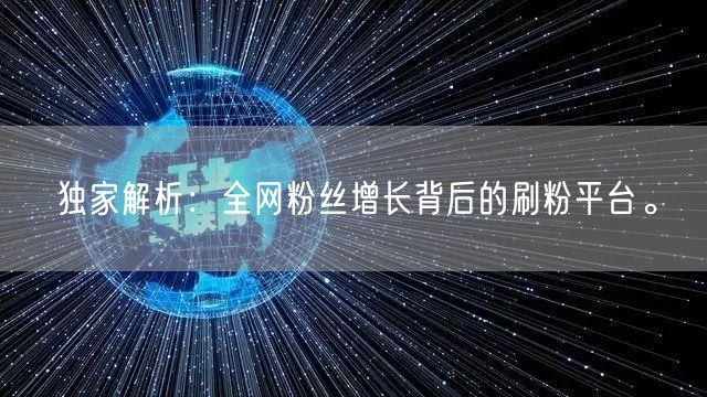 独家解析：全网粉丝增长背后的刷粉平台。
