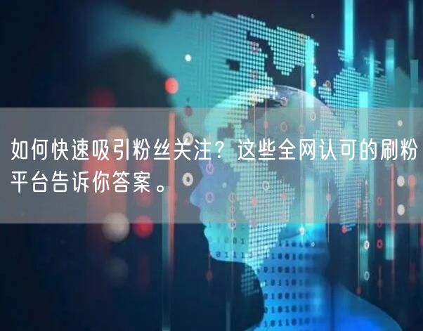 如何快速吸引粉丝关注？这些全网认可的刷粉平台告诉你答案。