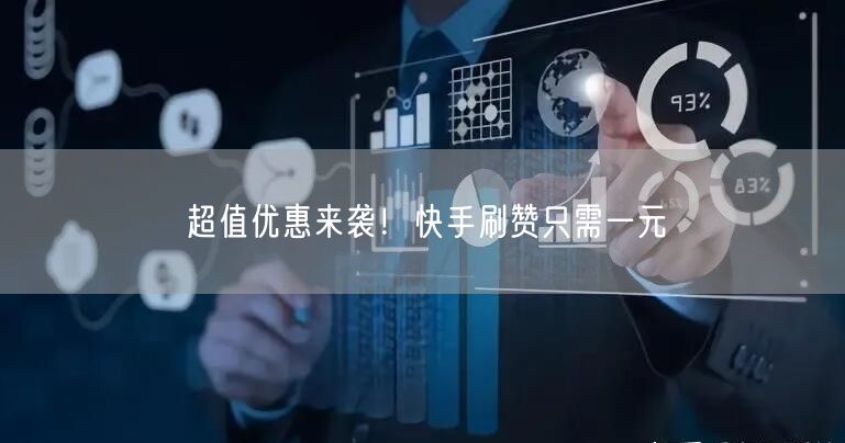 超值优惠来袭！快手刷赞只需一元