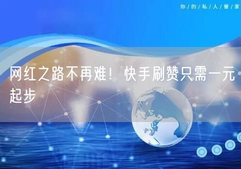 网红之路不再难！快手刷赞只需一元起步