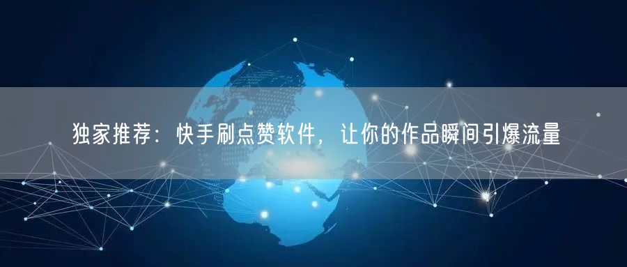 独家推荐：快手刷点赞软件，让你的作品瞬间引爆流量