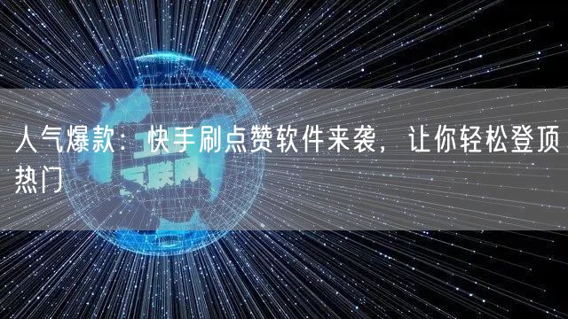 人气爆款：快手刷点赞软件来袭，让你轻松登顶热门