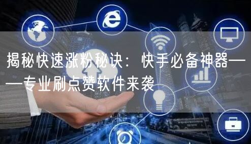 揭秘快速涨粉秘诀：快手必备神器——专业刷点赞软件来袭