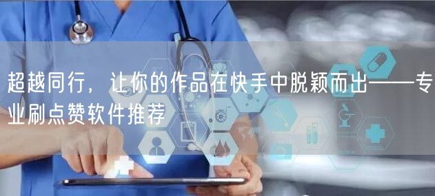 超越同行，让你的作品在快手中脱颖而出——专业刷点赞软件推荐