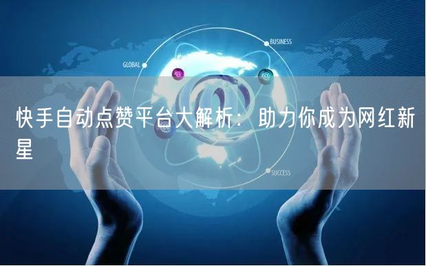 快手自动点赞平台大解析：助力你成为网红新星