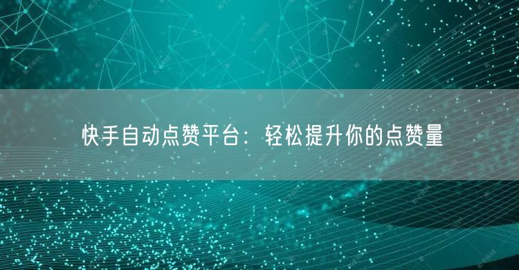 快手自动点赞平台：轻松提升你的点赞量
