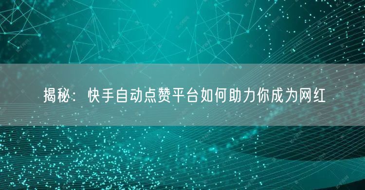揭秘：快手自动点赞平台如何助力你成为网红