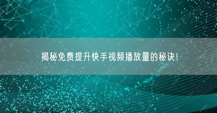 揭秘免费提升快手视频播放量的秘诀！
