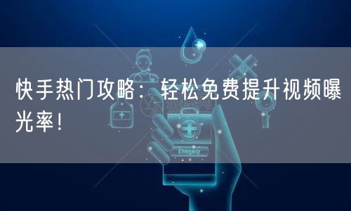 快手热门攻略：轻松免费提升视频曝光率！