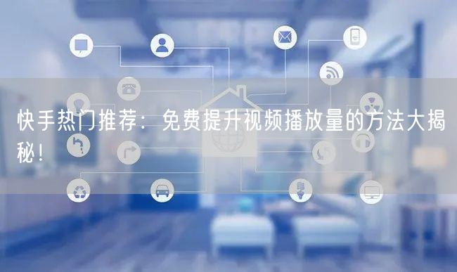 快手热门推荐：免费提升视频播放量的方法大揭秘！