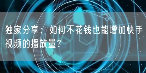 独家分享：如何不花钱也能增加快手视频的播放量？