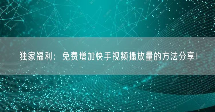 独家福利：免费增加快手视频播放量的方法分享！