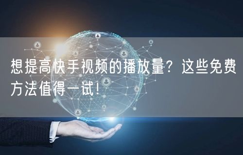 想提高快手视频的播放量？这些免费方法值得一试！