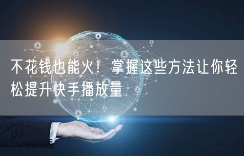 不花钱也能火！掌握这些方法让你轻松提升快手播放量
