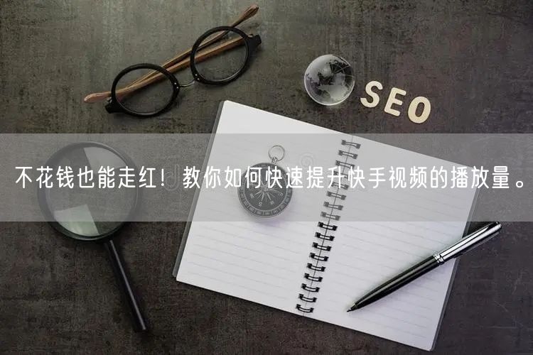 不花钱也能走红！教你如何快速提升快手视频的播放量。