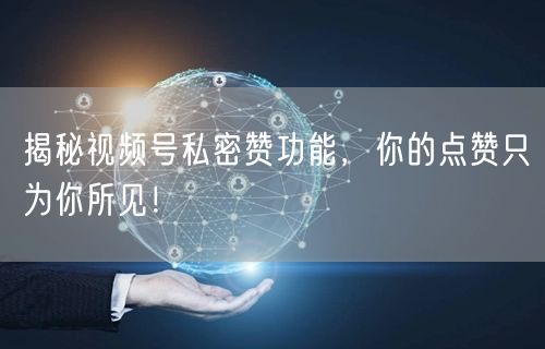 揭秘视频号私密赞功能，你的点赞只为你所见！