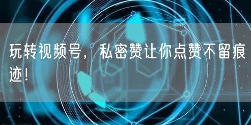 玩转视频号，私密赞让你点赞不留痕迹！
