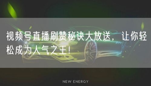 视频号直播刷赞秘诀大放送，让你轻松成为人气之王！
