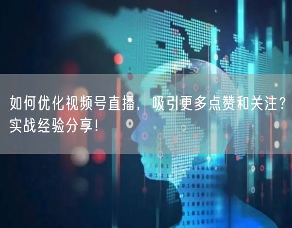如何优化视频号直播，吸引更多点赞和关注？实战经验分享！