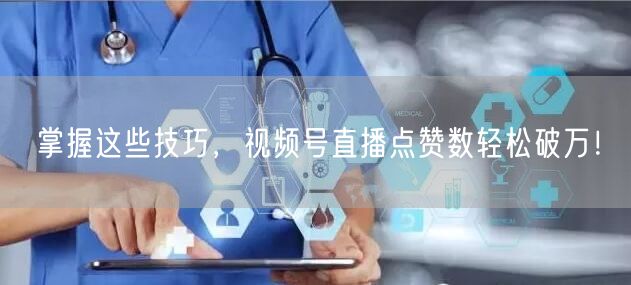 掌握这些技巧，视频号直播点赞数轻松破万！