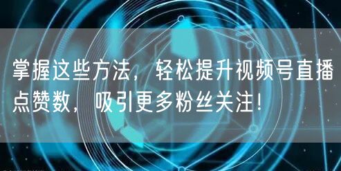 掌握这些方法，轻松提升视频号直播点赞数，吸引更多粉丝关注！