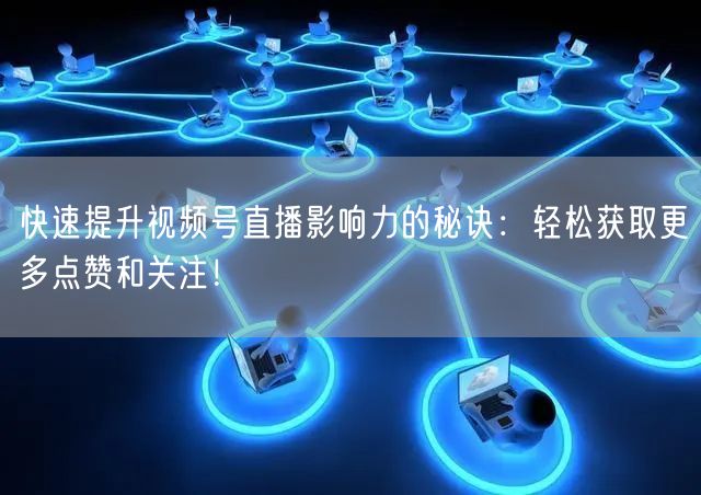 快速提升视频号直播影响力的秘诀：轻松获取更多点赞和关注！