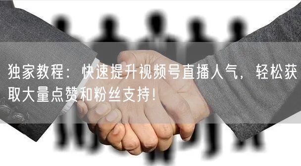 独家教程：快速提升视频号直播人气，轻松获取大量点赞和粉丝支持！