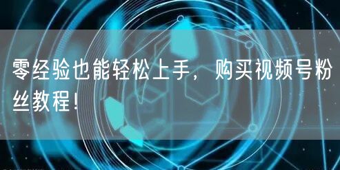 零经验也能轻松上手，购买视频号粉丝教程！